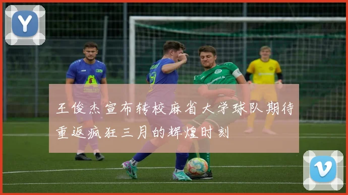 王俊杰宣布转校麻省大学球队期待重返疯狂三月的辉煌时刻