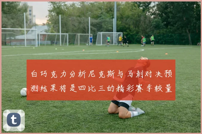 白巧克力分析尼克斯与马刺对决预测结果将是四比三的精彩赛季较量
