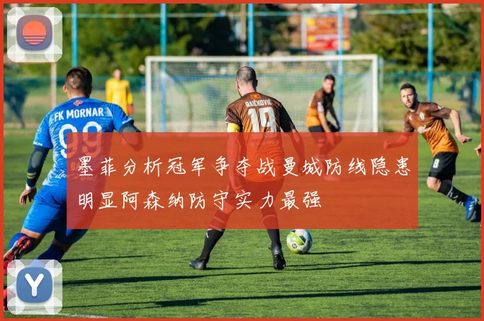 墨菲分析冠军争夺战曼城防线隐患明显阿森纳防守实力最强