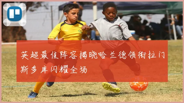 英超最佳阵容揭晓哈兰德领衔拉门斯多库闪耀全场