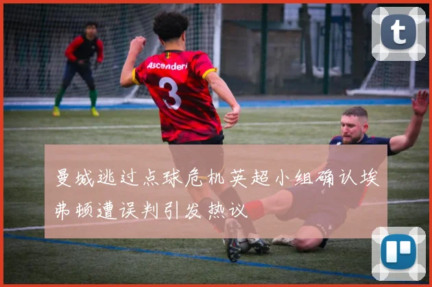 曼城逃过点球危机英超小组确认埃弗顿遭误判引发热议