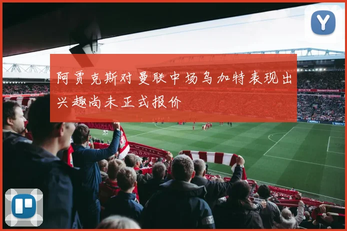 阿贾克斯对曼联中场乌加特表现出兴趣尚未正式报价