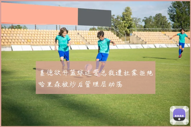 基德欲升篮球运营总裁遭杜蒙拒绝哈里森被炒后管理层动荡