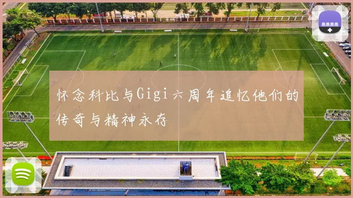 怀念科比与Gigi六周年追忆他们的传奇与精神永存