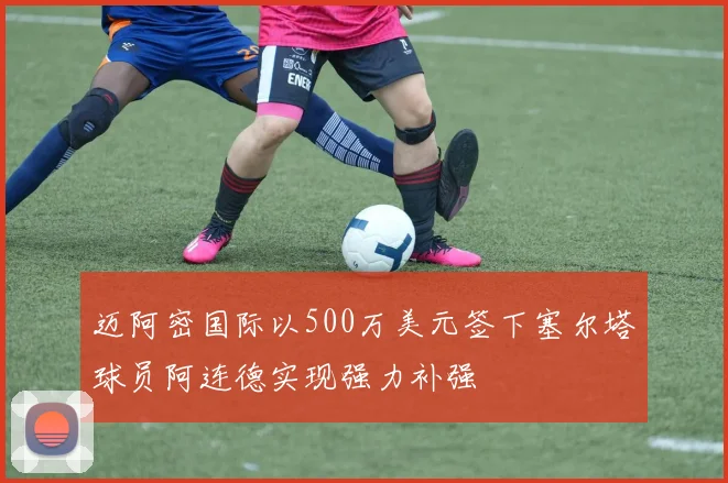 迈阿密国际以500万美元签下塞尔塔球员阿连德实现强力补强