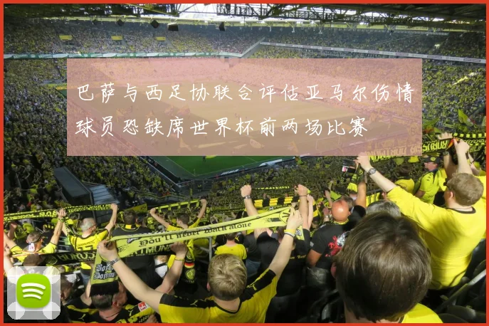 巴萨与西足协联合评估亚马尔伤情球员恐缺席世界杯前两场比赛
