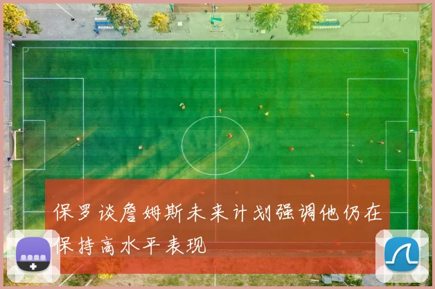 保罗谈詹姆斯未来计划强调他仍在保持高水平表现