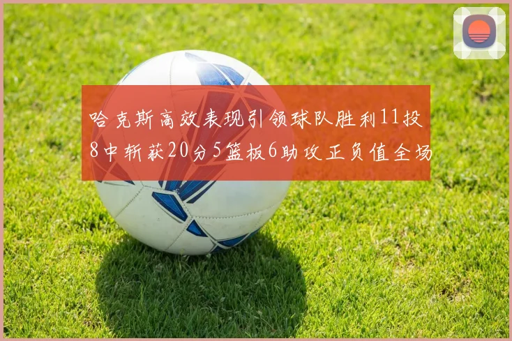哈克斯高效表现引领球队胜利11投8中斩获20分5篮板6助攻正负值全场最佳