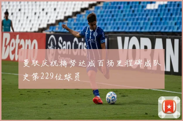 曼联庆祝梅努达成百场里程碑成队史第229位球员